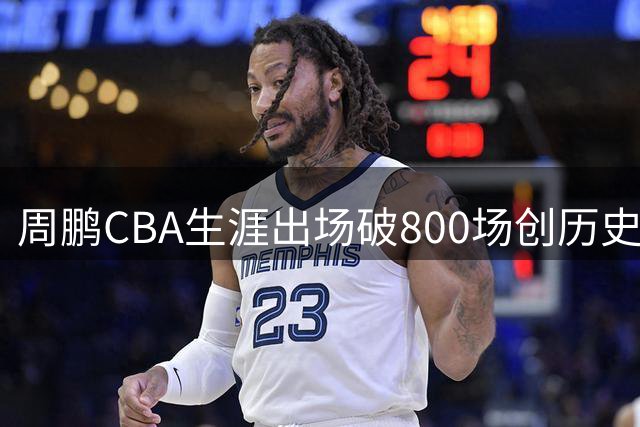 周鹏CBA生涯出场破800场创历史纪录