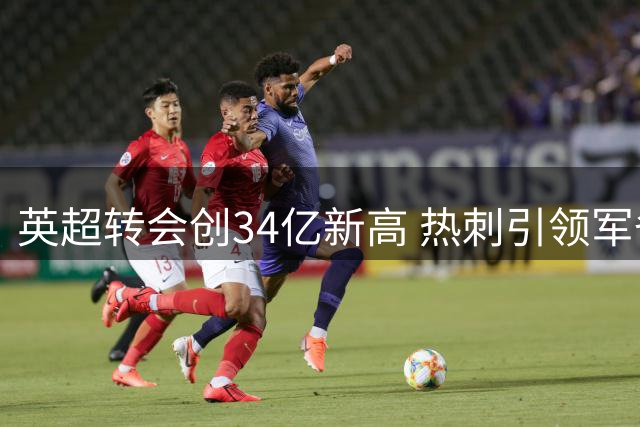 英超转会创34亿新高 热刺引领军备竞赛新纪元