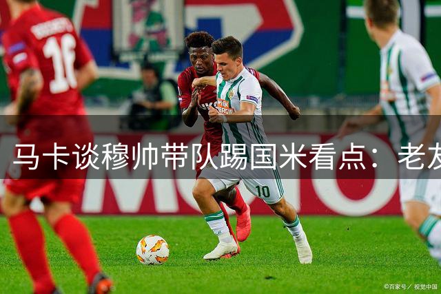 马卡谈穆帅带队踢国米看点：老友重逢，双方19次交锋皇马获10胜